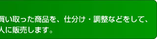 仲卸業者は、せりなどに参加して買い取った商品を、仕分け・調整などをして、市場内の店舗で売買参加者や買出人に販売します。